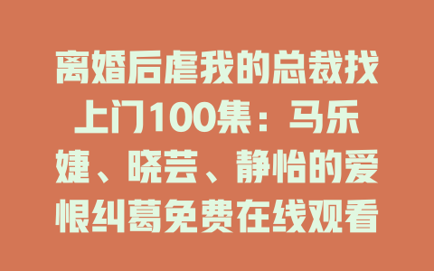 离婚后虐我的总裁找上门100集：马乐婕、晓芸、静怡的爱恨纠葛免费在线观看