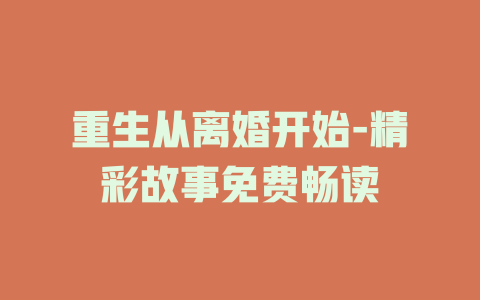 重生从离婚开始-精彩故事免费畅读