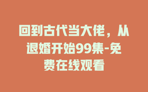 回到古代当大佬，从退婚开始99集-免费在线观看