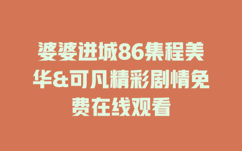 婆婆进城86集程美华&可凡精彩剧情免费在线观看