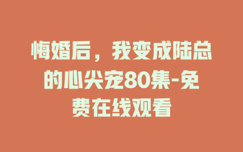 悔婚后，我变成陆总的心尖宠80集-免费在线观看