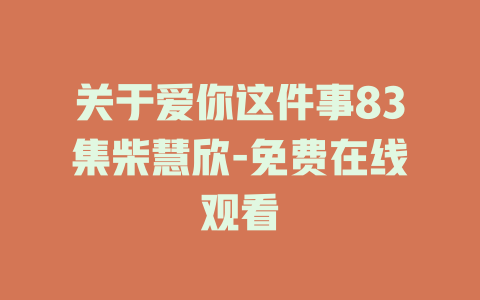 关于爱你这件事83集柴慧欣-免费在线观看