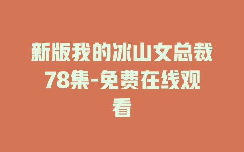 新版我的冰山女总裁78集-免费在线观看