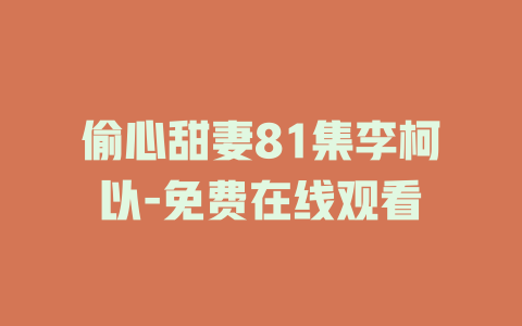 偷心甜妻81集李柯以-免费在线观看