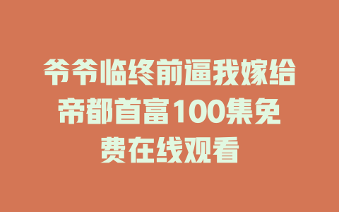爷爷临终前逼我嫁给帝都首富100集免费在线观看