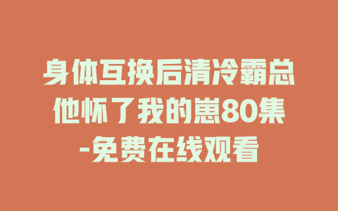 身体互换后清冷霸总他怀了我的崽80集-免费在线观看