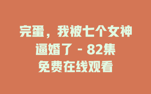 完蛋，我被七个女神逼婚了 - 82集免费在线观看
