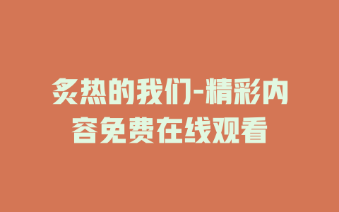 炙热的我们-精彩内容免费在线观看