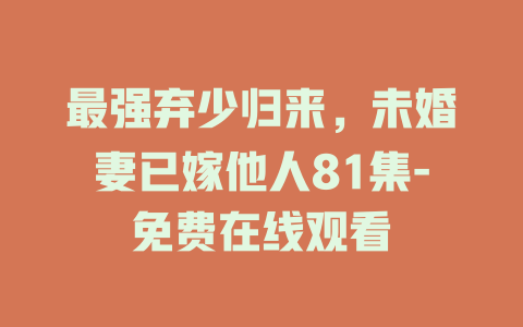 最强弃少归来，未婚妻已嫁他人81集-免费在线观看