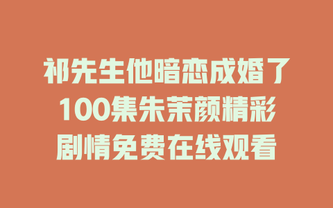 祁先生他暗恋成婚了100集朱茉颜精彩剧情免费在线观看