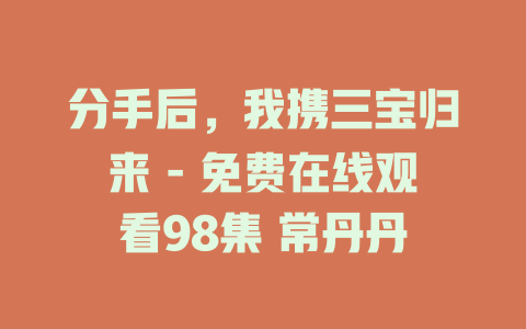 分手后，我携三宝归来 - 免费在线观看98集 常丹丹