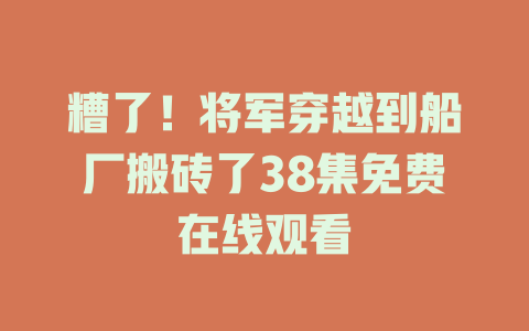 糟了！将军穿越到船厂搬砖了38集免费在线观看