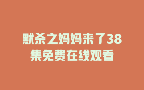 默杀之妈妈来了38集免费在线观看
