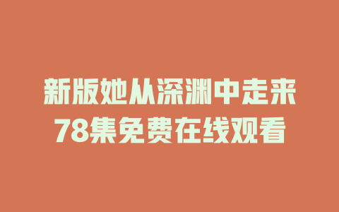 新版她从深渊中走来78集免费在线观看