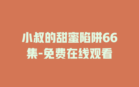 小叔的甜蜜陷阱66集-免费在线观看