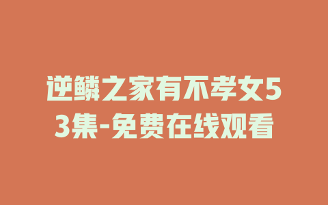 逆鳞之家有不孝女53集-免费在线观看