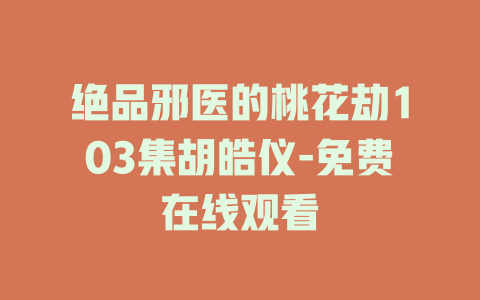 绝品邪医的桃花劫103集胡皓仪-免费在线观看