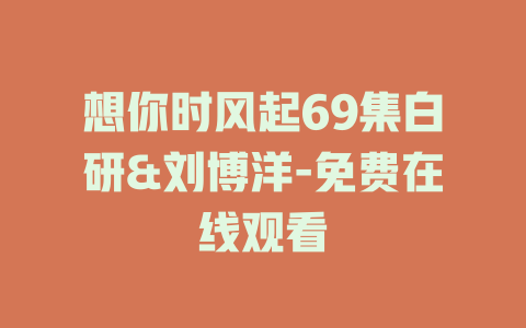 想你时风起69集白研&刘博洋-免费在线观看