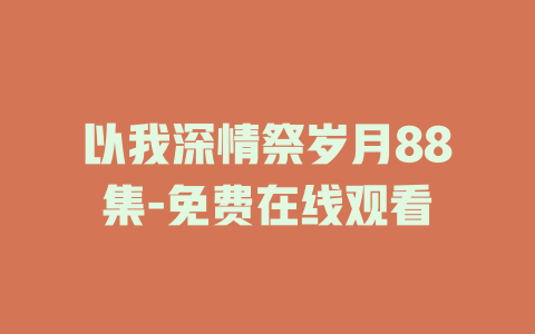 以我深情祭岁月88集-免费在线观看