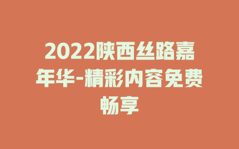 2022陕西丝路嘉年华-精彩内容免费畅享