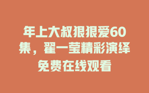 年上大叔狠狠爱60集，翟一莹精彩演绎免费在线观看