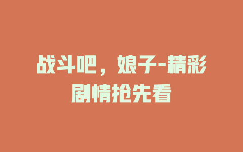 战斗吧，娘子-精彩剧情抢先看