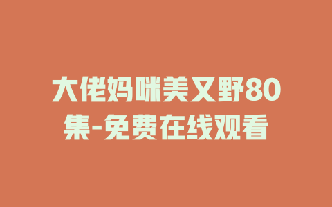 大佬妈咪美又野80集-免费在线观看