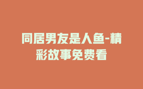 同居男友是人鱼-精彩故事免费看