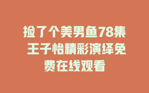 捡了个美男鱼78集 王子怡精彩演绎免费在线观看