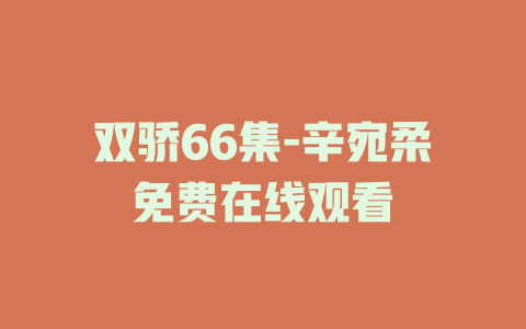 双骄66集-辛宛柔免费在线观看