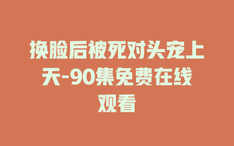 换脸后被死对头宠上天-90集免费在线观看