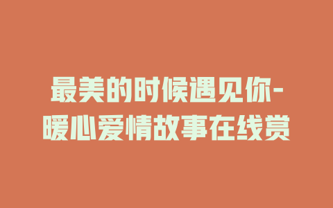 最美的时候遇见你-暖心爱情故事在线赏