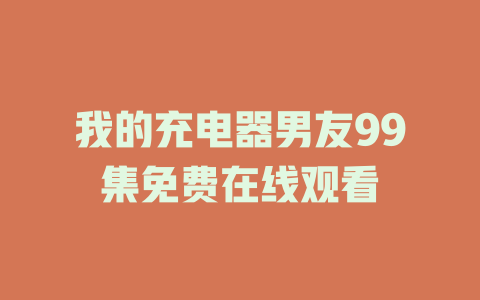 我的充电器男友99集免费在线观看