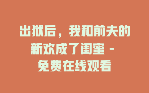 出狱后，我和前夫的新欢成了闺蜜 - 免费在线观看