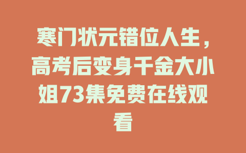 寒门状元错位人生，高考后变身千金大小姐73集免费在线观看