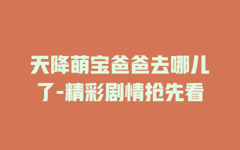 天降萌宝爸爸去哪儿了-精彩剧情抢先看