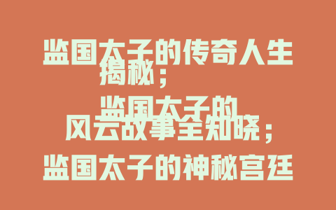 监国太子的传奇人生揭秘；
监国太子的风云故事全知晓；
监国太子的神秘宫廷生活探秘；
监国太子鲜为人知的那些事儿；
深入了解监国太子的非凡经历；
探寻监国太子背后的隐秘真相；
解读监国太子的权力与谋略；
走近监国太子的情感世界；
揭秘监国太子的政治博弈风云；
聆听监国太子的历史回响