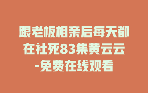跟老板相亲后每天都在社死83集黄云云-免费在线观看