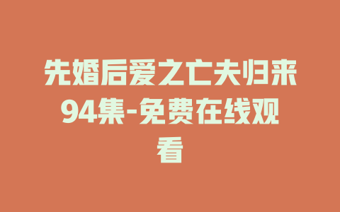 先婚后爱之亡夫归来94集-免费在线观看