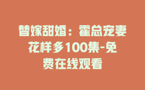替嫁甜婚：霍总宠妻花样多100集-免费在线观看