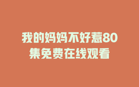 我的妈妈不好惹80集免费在线观看