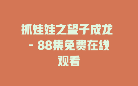 抓娃娃之望子成龙 - 88集免费在线观看