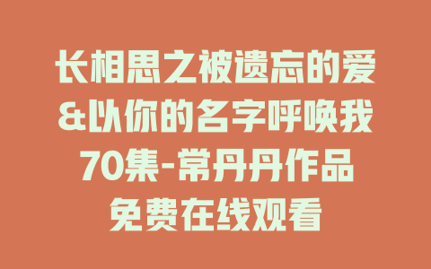长相思之被遗忘的爱&以你的名字呼唤我70集-常丹丹作品免费在线观看