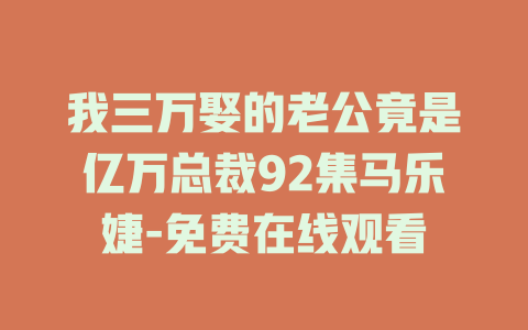 我三万娶的老公竟是亿万总裁92集马乐婕-免费在线观看