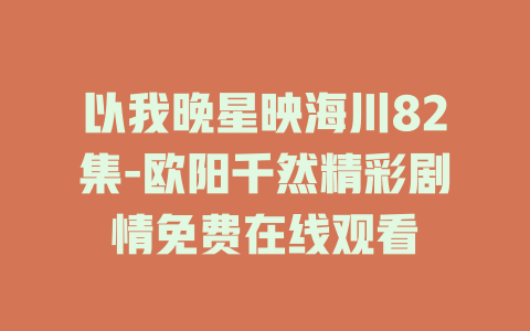 以我晚星映海川82集-欧阳千然精彩剧情免费在线观看