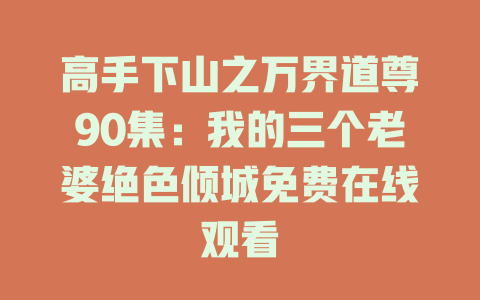 高手下山之万界道尊90集：我的三个老婆绝色倾城免费在线观看
