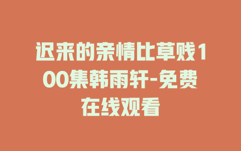 迟来的亲情比草贱100集韩雨轩-免费在线观看