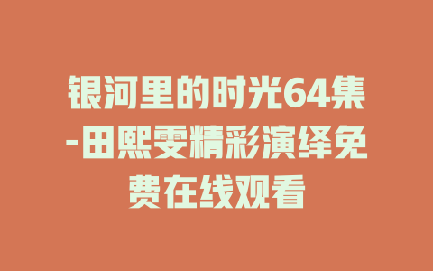 银河里的时光64集-田熙雯精彩演绎免费在线观看