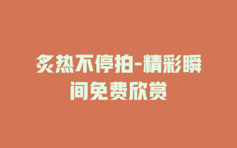 炙热不停拍-精彩瞬间免费欣赏