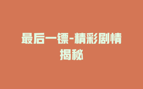 最后一镖-精彩剧情揭秘